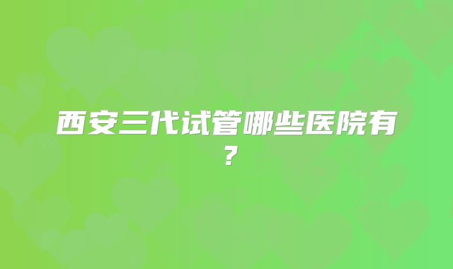 西安三代试管哪些医院有？