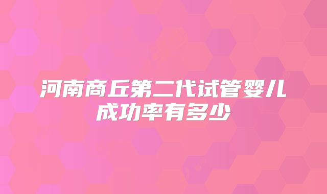 河南商丘第二代试管婴儿成功率有多少