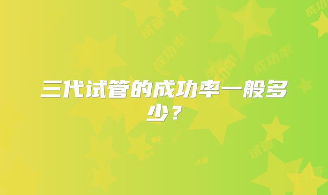 三代试管的成功率一般多少?