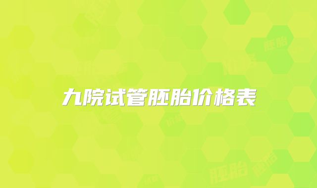 九院试管胚胎价格表