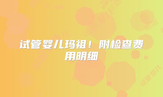 试管婴儿玛祖!附检查费用明细