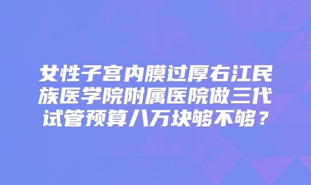 女性子宫内膜过厚右江民族医学院附属医院做三代试管预算八万块够不够？