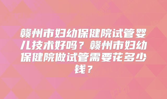 赣州市妇幼保健院试管婴儿技术好吗?赣州市妇幼保健院做试管需要花多少钱?