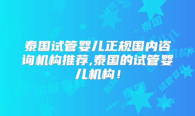 泰国试管婴儿正规国内咨询机构推荐,泰国的试管婴儿机构！