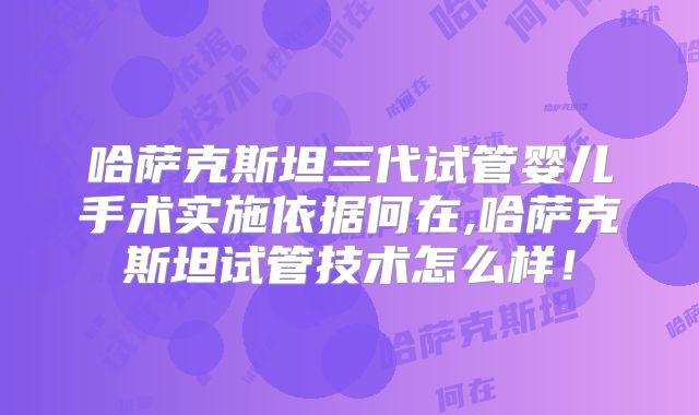 哈萨克斯坦三代试管婴儿手术实施依据何在,哈萨克斯坦试管技术怎么样！
