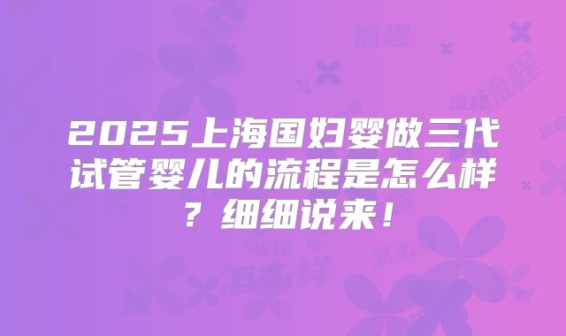 2025上海国妇婴做三代试管婴儿的流程是怎么样？细细说来！