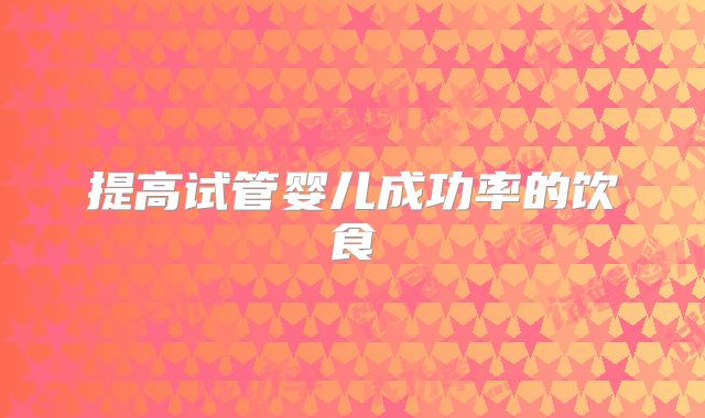提高试管婴儿成功率的饮食