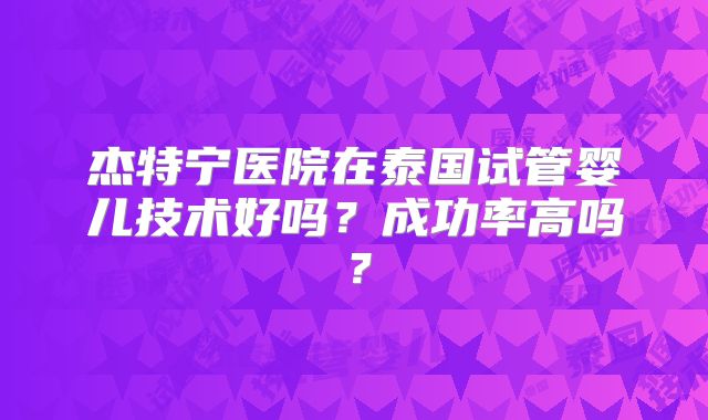 杰特宁医院在泰国试管婴儿技术好吗？成功率高吗？