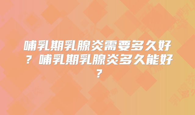 哺乳期乳腺炎需要多久好?哺乳期乳腺炎多久能好?