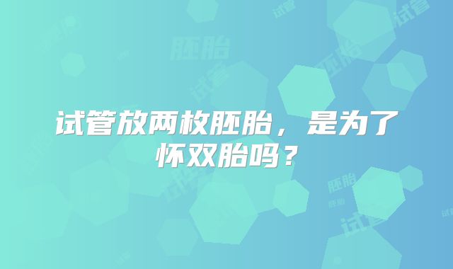 试管放两枚胚胎，是为了怀双胎吗？