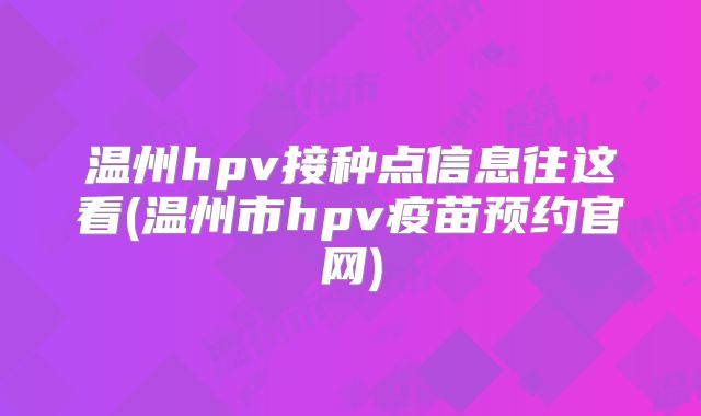 温州hpv接种点信息往这看(温州市hpv疫苗预约官网)