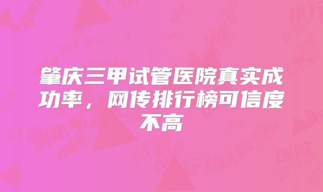 肇庆三甲试管医院真实成功率，网传排行榜可信度不高