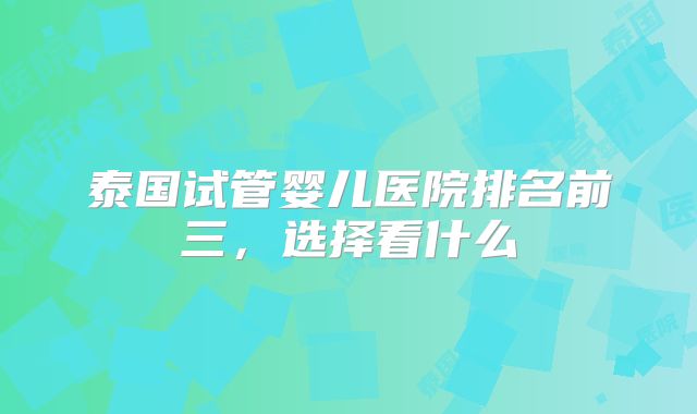 泰国试管婴儿医院排名前三,选择看什么