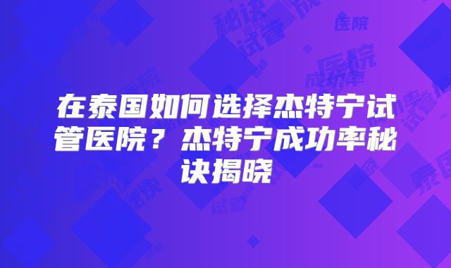 在泰国如何选择杰特宁试管医院？杰特宁成功率秘诀揭晓
