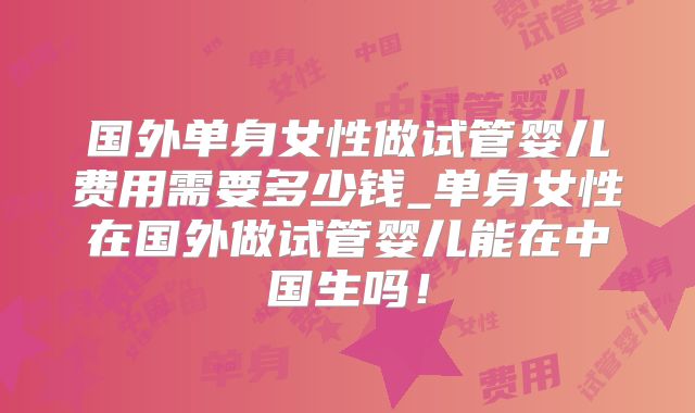国外单身女性做试管婴儿费用需要多少钱_单身女性在国外做试管婴儿能在中国生吗！