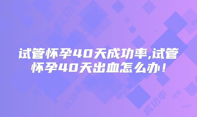 试管怀孕40天成功率,试管怀孕40天出血怎么办！