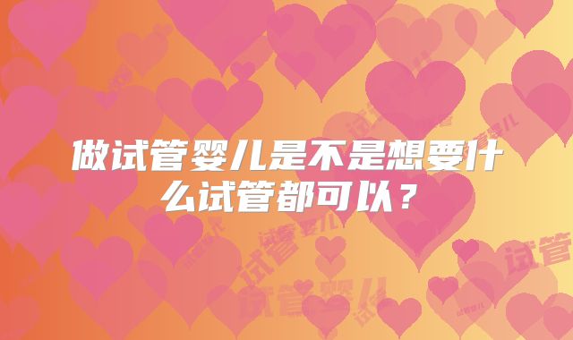 做试管婴儿是不是想要什么试管都可以？