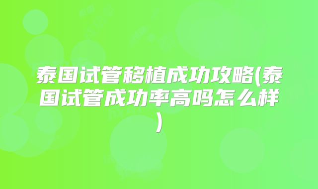 泰国试管移植成功攻略(泰国试管成功率高吗怎么样)