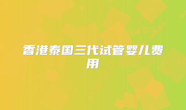 香港泰国三代试管婴儿费用