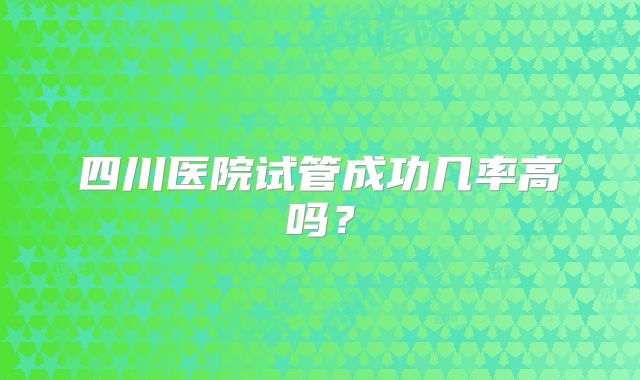 四川医院试管成功几率高吗?