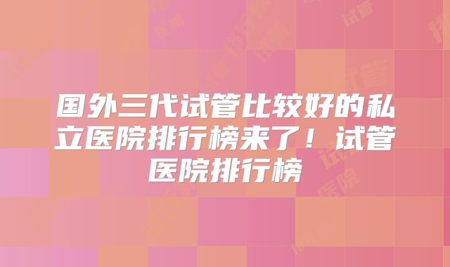 国外三代试管比较好的私立医院排行榜来了!试管医院排行榜