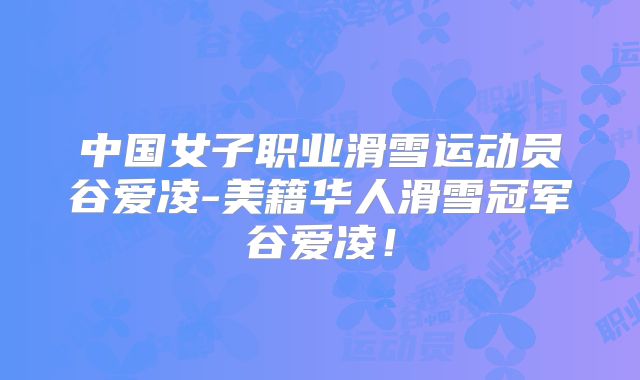 中国女子职业滑雪运动员谷爱凌-美籍华人滑雪冠军谷爱凌！