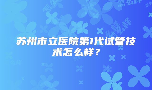 苏州市立医院第1代试管技术怎么样？