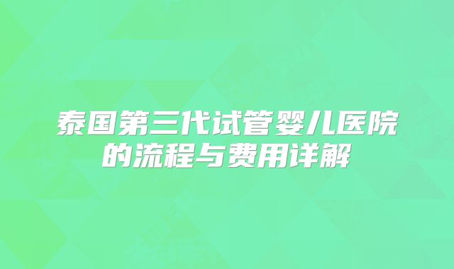 泰国第三代试管婴儿医院的流程与费用详解