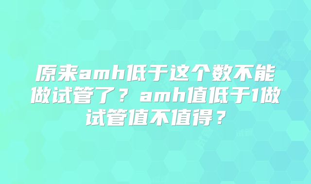 原来amh低于这个数不能做试管了?amh值低于1做试管值不值得?