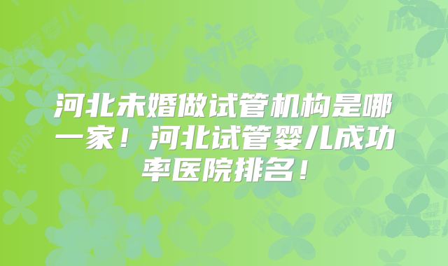 河北未婚做试管机构是哪一家!河北试管婴儿成功率医院排名!