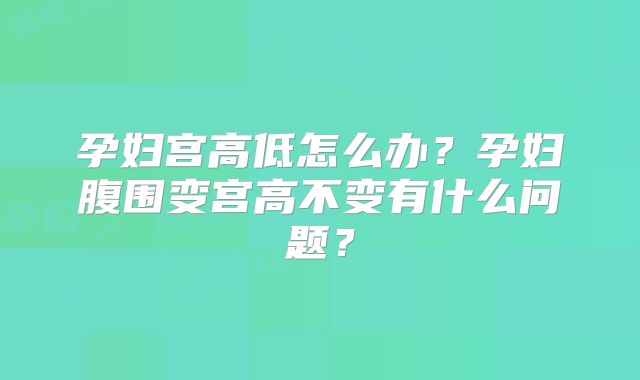孕妇宫高低怎么办？孕妇腹围变宫高不变有什么问题？