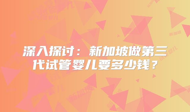 深入探讨：新加坡做第三代试管婴儿要多少钱？