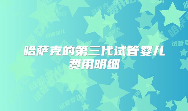 哈萨克的第三代试管婴儿费用明细
