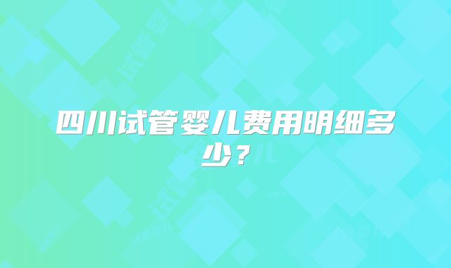 四川试管婴儿费用明细多少？