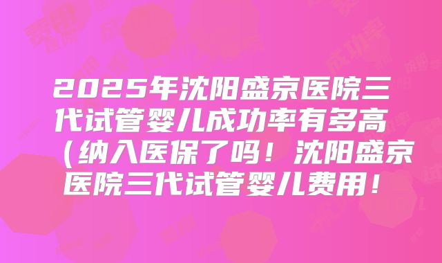 2025年沈阳盛京医院三代试管婴儿成功率有多高（纳入医保了吗！沈阳盛京医院三代试管婴儿费用！