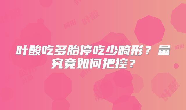叶酸吃多胎停吃少畸形？量究竟如何把控？