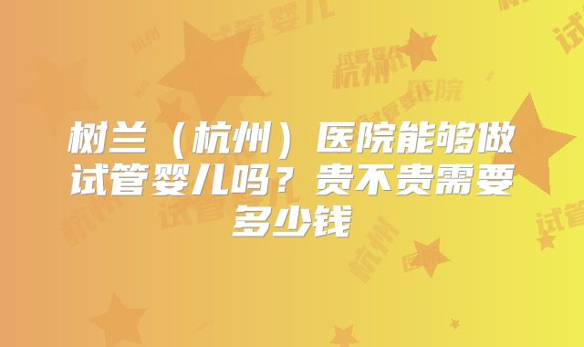 树兰(杭州)医院能够做试管婴儿吗?贵不贵需要多少钱