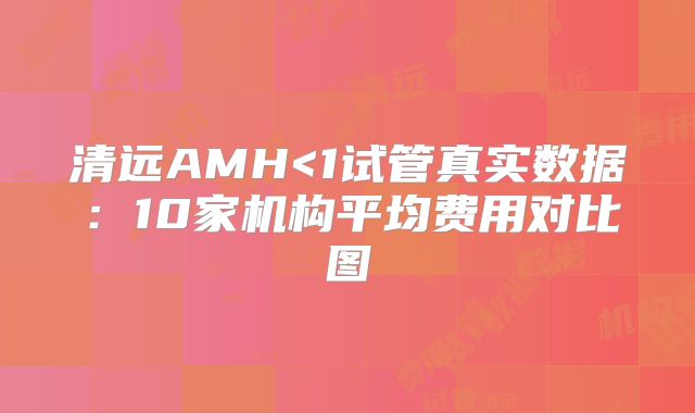 清远AMH<1试管真实数据：10家机构平均费用对比图