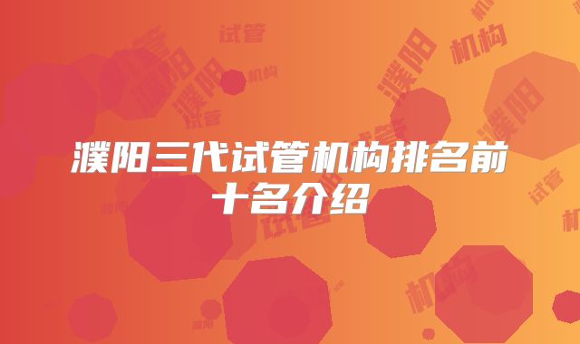 濮阳三代试管机构排名前十名介绍