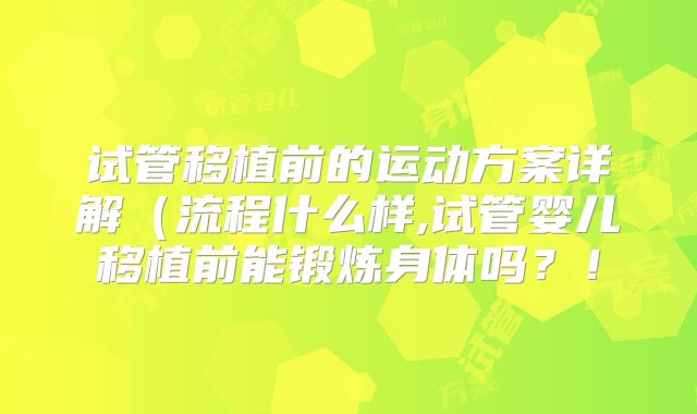 试管移植前的运动方案详解(流程什么样,试管婴儿移植前能锻炼身体吗?!