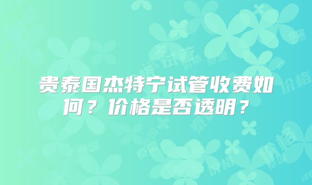 贵泰国杰特宁试管收费如何？价格是否透明？