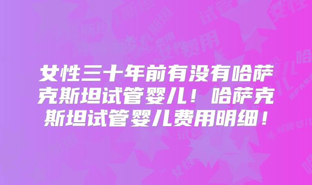 女性三十年前有没有哈萨克斯坦试管婴儿！哈萨克斯坦试管婴儿费用明细！