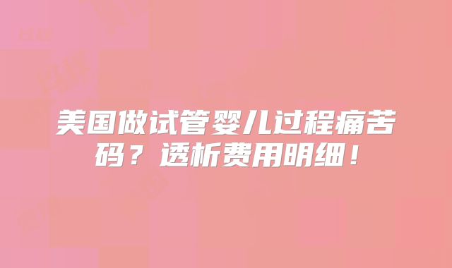 美国做试管婴儿过程痛苦码？透析费用明细！