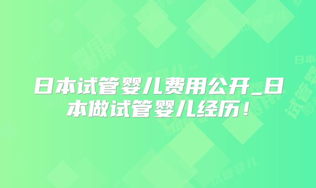 日本试管婴儿费用公开_日本做试管婴儿经历!