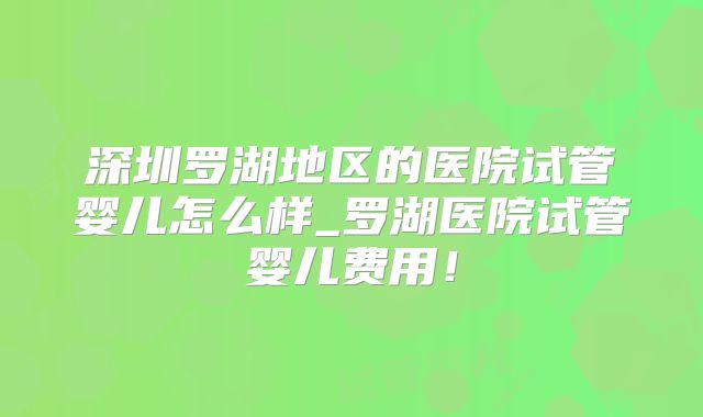 深圳罗湖地区的医院试管婴儿怎么样_罗湖医院试管婴儿费用!