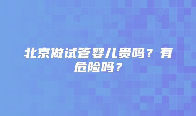 北京做试管婴儿贵吗？有危险吗？