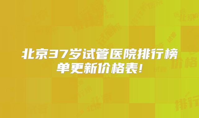 北京37岁试管医院排行榜单更新价格表!