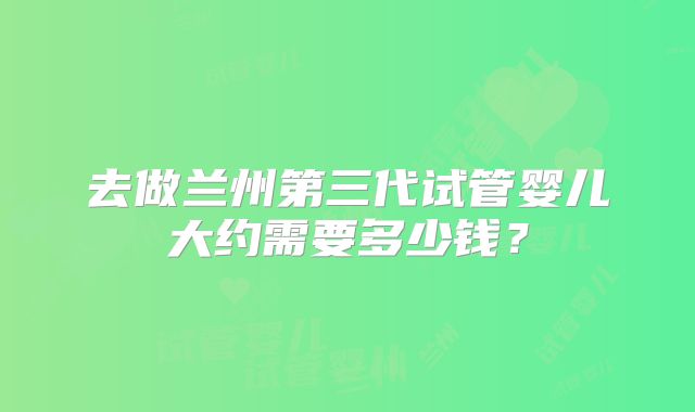 去做兰州第三代试管婴儿大约需要多少钱?