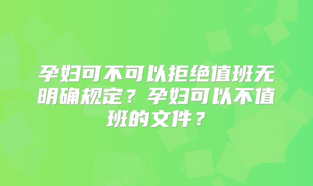 孕妇可不可以拒绝值班无明确规定？孕妇可以不值班的文件？
