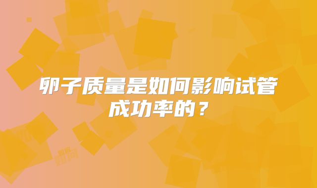 卵子质量是如何影响试管成功率的？